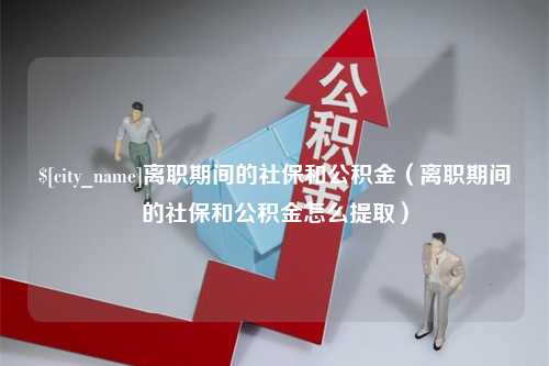 清镇离职期间的社保和公积金（离职期间的社保和公积金怎么提取）