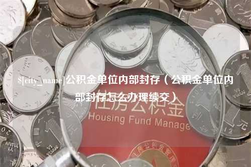 清镇公积金单位内部封存（公积金单位内部封存怎么办理续交）