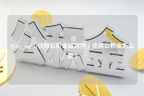 清镇住房公积金被封存（住房公积金怎么查）