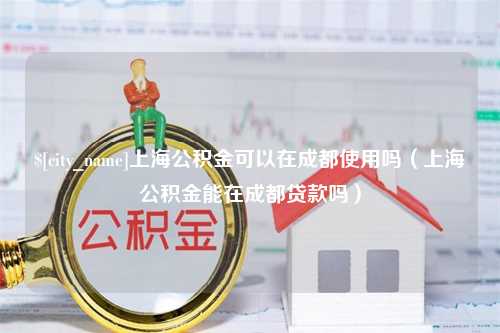 清镇上海公积金可以在成都使用吗（上海公积金能在成都贷款吗）