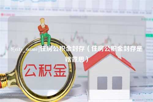 清镇住房公积金封存（住房公积金封存是啥意思）