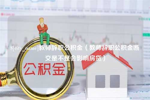 清镇教师辞职公积金（教师辞职公积金断交是不是会影响房贷）