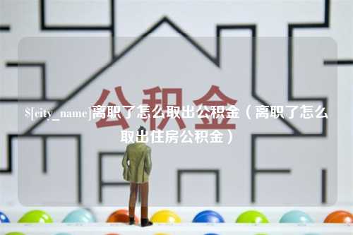 清镇离职了怎么取出公积金（离职了怎么取出住房公积金）