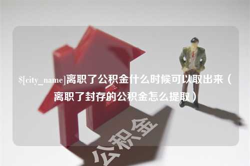 清镇离职了公积金什么时候可以取出来（离职了封存的公积金怎么提取）