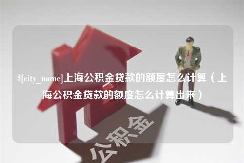 清镇上海公积金贷款的额度怎么计算（上海公积金贷款的额度怎么计算出来）